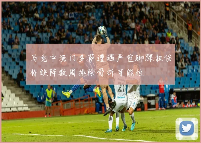 马竞中场门多萨遭遇严重脚踝扭伤将缺阵数周排除骨折可能性