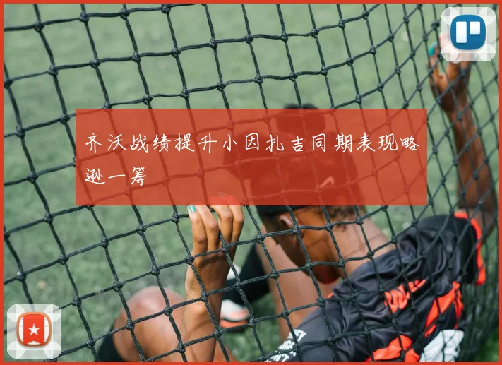 齐沃战绩提升小因扎吉同期表现略逊一筹