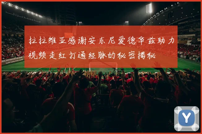 拉拉维亚感谢安东尼爱德华兹助力视频走红打通经脉的秘密揭秘