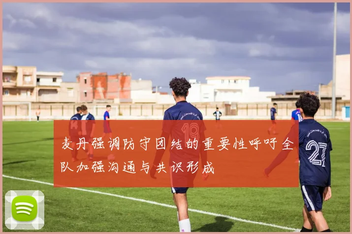 麦丹强调防守团结的重要性呼吁全队加强沟通与共识形成