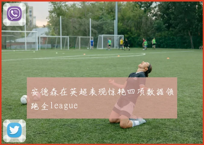 安德森在英超表现惊艳四项数据领跑全league