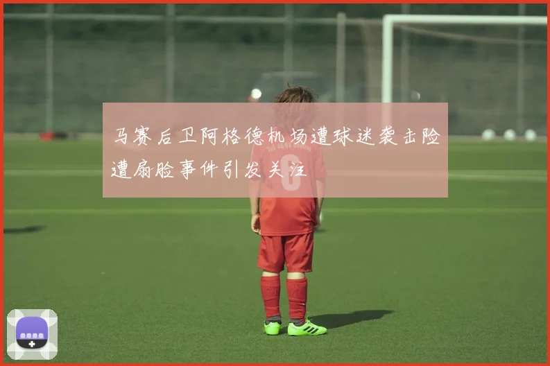 马赛后卫阿格德机场遭球迷袭击险遭扇脸事件引发关注