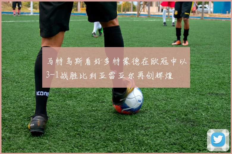 马特乌斯看好多特蒙德在欧冠中以3-1战胜比利亚雷亚尔再创辉煌