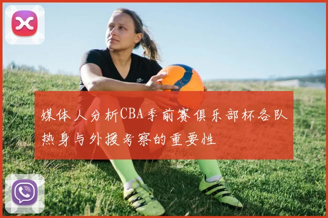 媒体人分析CBA季前赛俱乐部杯各队热身与外援考察的重要性
