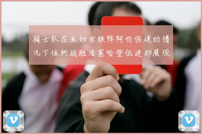 骑士队在米切尔缺阵阿伦伤退的情况下依然战胜活塞哈登低迷却展现季后赛实力