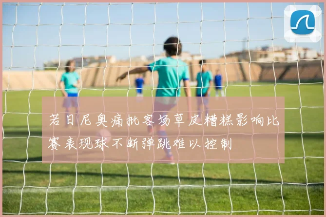 若日尼奥痛批客场草皮糟糕影响比赛表现球不断弹跳难以控制