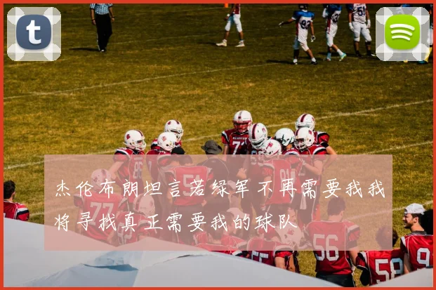 杰伦布朗坦言若绿军不再需要我我将寻找真正需要我的球队