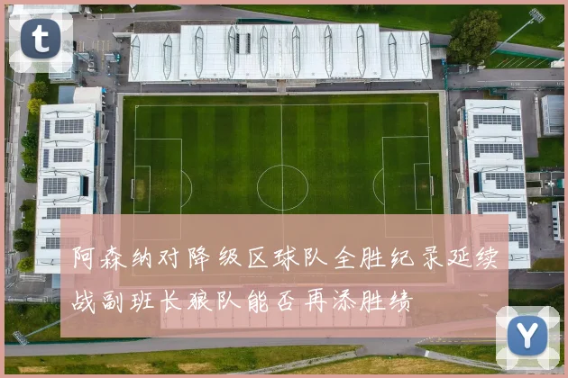 阿森纳对降级区球队全胜纪录延续战副班长狼队能否再添胜绩