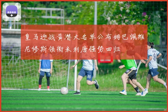 皇马迎战黄潜大名单公布姆巴佩维尼修斯领衔米利唐强势回归