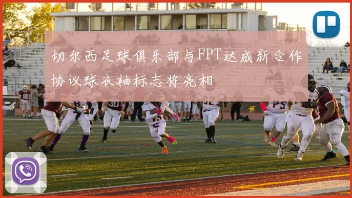 切尔西足球俱乐部与FPT达成新合作协议球衣袖标志将亮相