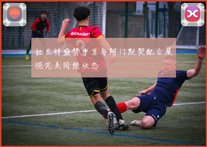 杜兰特盛赞申京与阿门默契配合展现完美同频状态