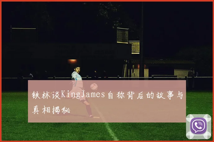 铁林谈KingJames自称背后的故事与真相揭秘