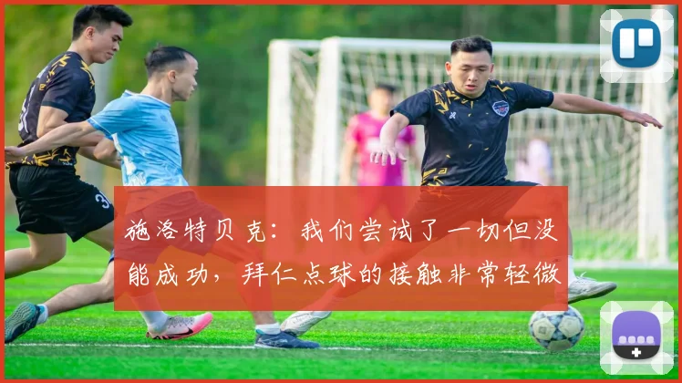 施洛特贝克：我们尝试了一切但没能成功，拜仁点球的接触非常轻微