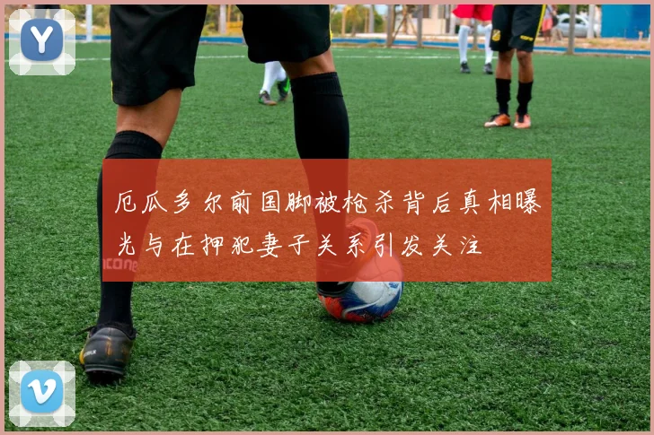 厄瓜多尔前国脚被枪杀背后真相曝光与在押犯妻子关系引发关注