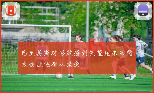 巴里奥斯对惨败感到失望结果来得太快让他难以接受