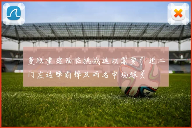 曼联重建面临挑战迫切需要引进二门左边锋前锋及两名中场球员