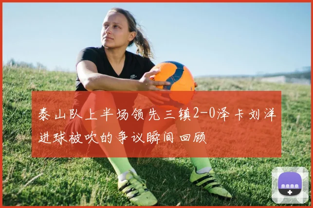 泰山队上半场领先三镇2-0泽卡刘洋进球被吹的争议瞬间回顾