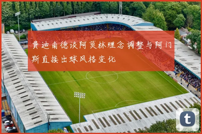 费迪南德谈阿莫林理念调整与阿门斯直接出球风格变化