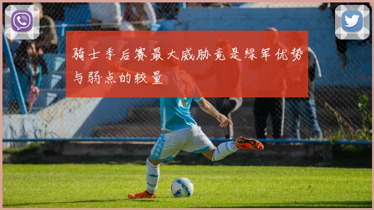 骑士季后赛最大威胁竟是绿军优势与弱点的较量