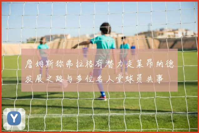 詹姆斯称弗拉格有潜力走莱昂纳德发展之路与多位名人堂球员共事