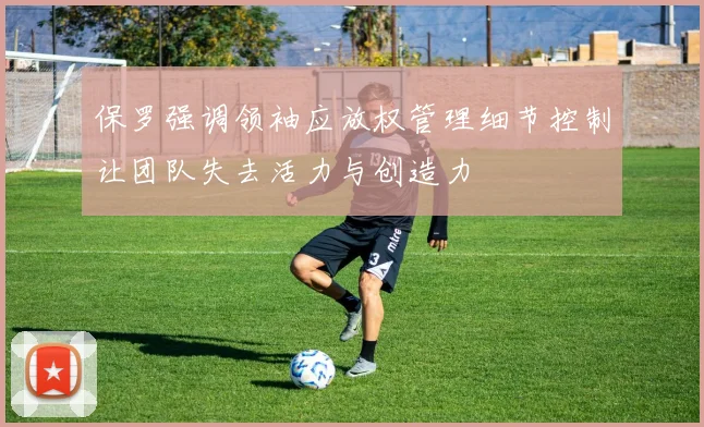 保罗强调领袖应放权管理细节控制让团队失去活力与创造力