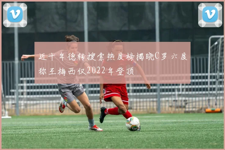 近十年德转搜索热度榜揭晓C罗六度称王梅西仅2022年登顶
