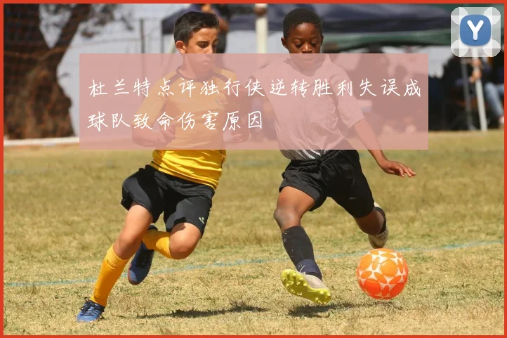 杜兰特点评独行侠逆转胜利失误成球队致命伤害原因