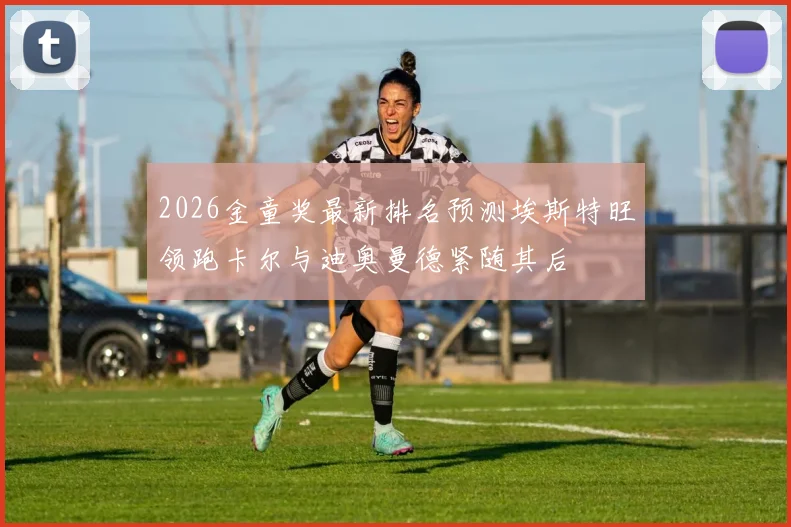 2026金童奖最新排名预测埃斯特旺领跑卡尔与迪奥曼德紧随其后