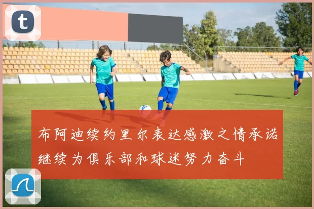 布阿迪续约里尔表达感激之情承诺继续为俱乐部和球迷努力奋斗