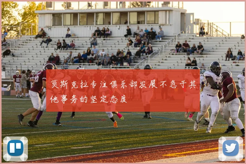 莫斯克拉专注俱乐部发展不急于其他事务的坚定态度
