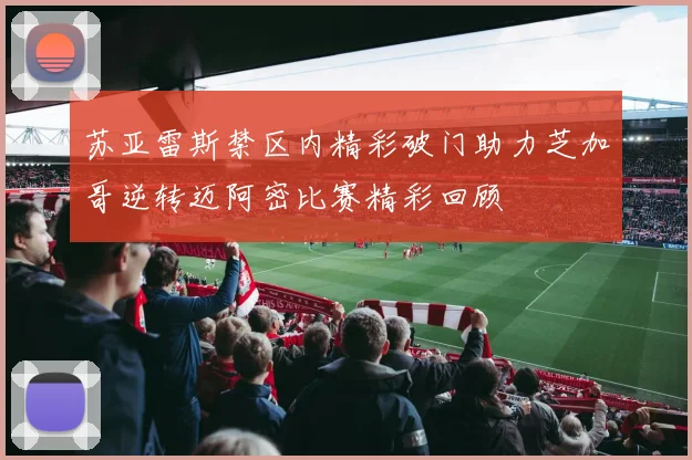 苏亚雷斯禁区内精彩破门助力芝加哥逆转迈阿密比赛精彩回顾