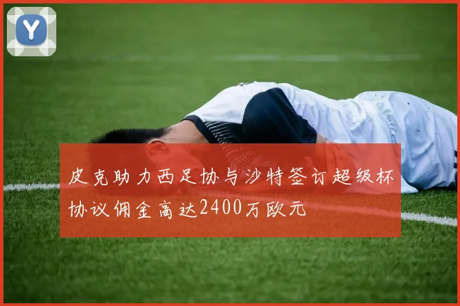 皮克助力西足协与沙特签订超级杯协议佣金高达2400万欧元