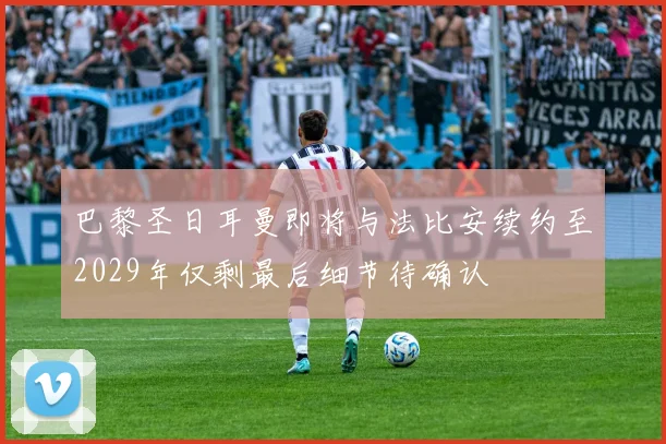 巴黎圣日耳曼即将与法比安续约至2029年仅剩最后细节待确认