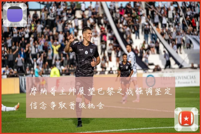 摩纳哥主帅展望巴黎之战强调坚定信念争取晋级机会