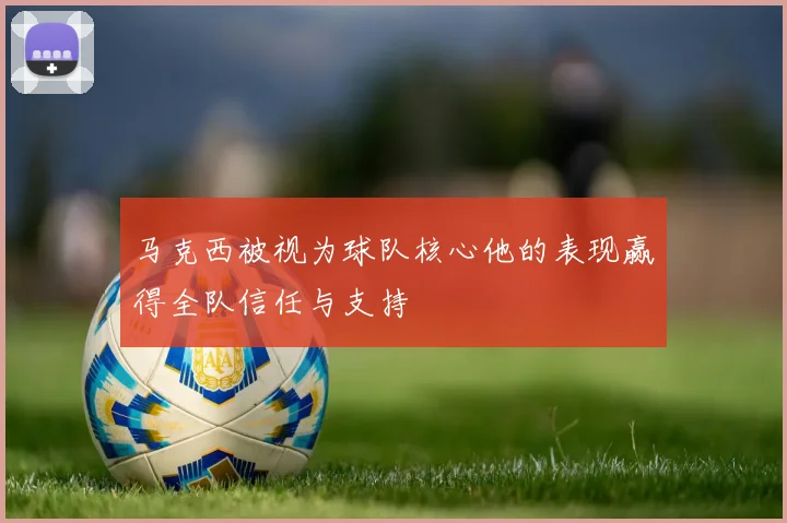 马克西被视为球队核心他的表现赢得全队信任与支持