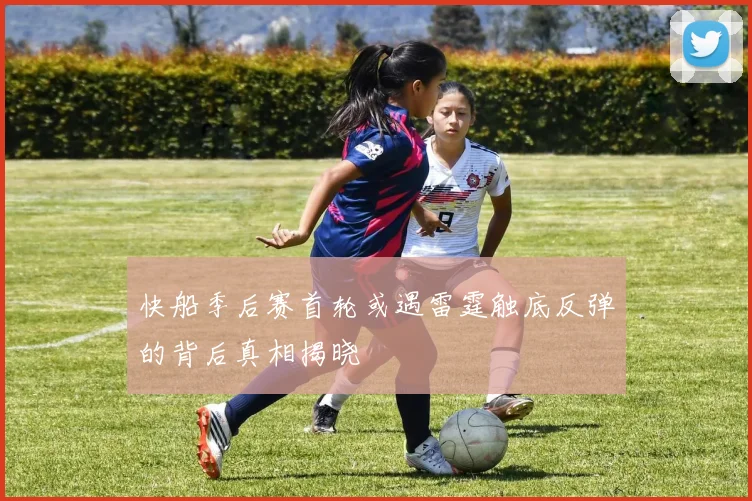 快船季后赛首轮或遇雷霆触底反弹的背后真相揭晓
