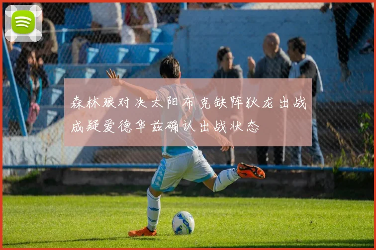 森林狼对决太阳布克缺阵狄龙出战成疑爱德华兹确认出战状态