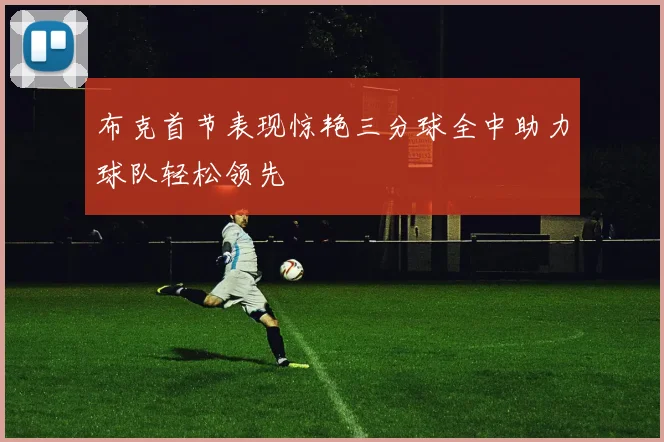 布克首节表现惊艳三分球全中助力球队轻松领先