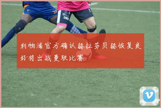 利物浦官方确认赫拉芬贝赫恢复良好将出战曼联比赛
