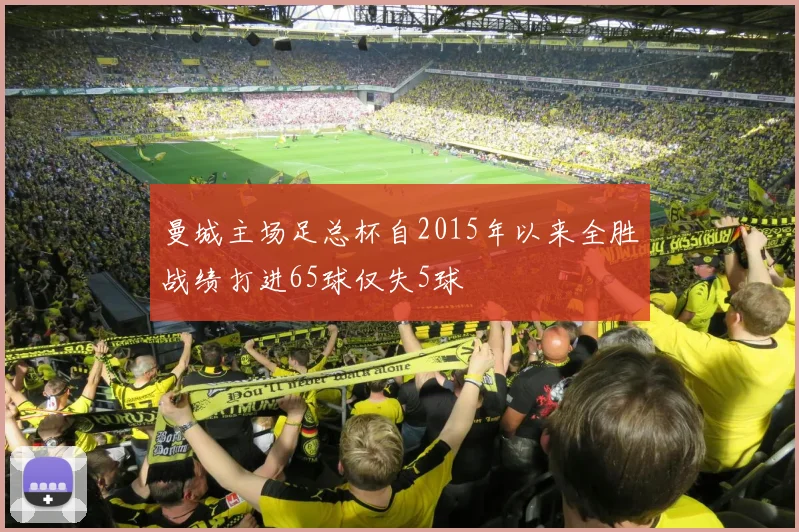 曼城主场足总杯自2015年以来全胜战绩打进65球仅失5球