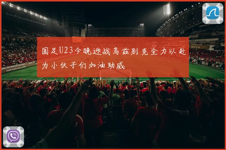 国足U23今晚迎战乌兹别克全力以赴为小伙子们加油助威