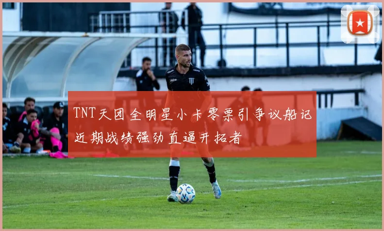 TNT天团全明星小卡零票引争议船记近期战绩强劲直逼开拓者
