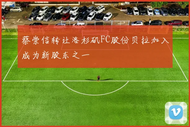 蔡崇信转让洛杉矶FC股份贝拉加入成为新股东之一