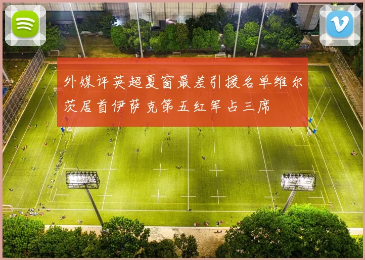 外媒评英超夏窗最差引援名单维尔茨居首伊萨克第五红军占三席