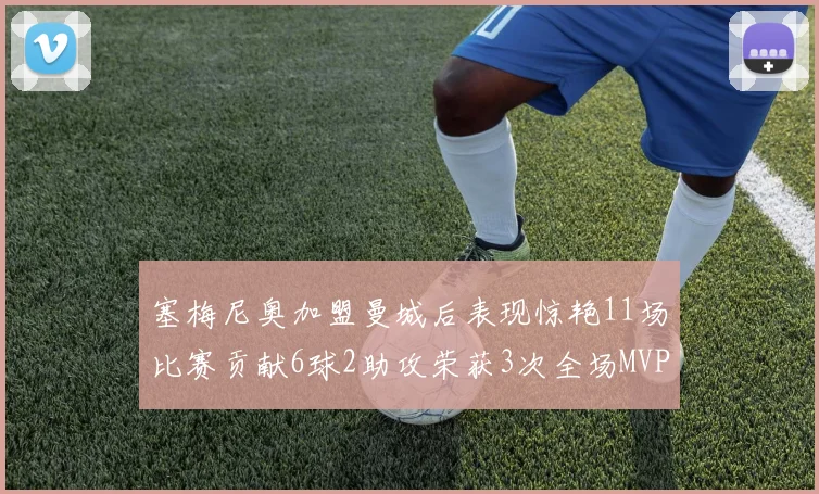 塞梅尼奥加盟曼城后表现惊艳11场比赛贡献6球2助攻荣获3次全场MVP