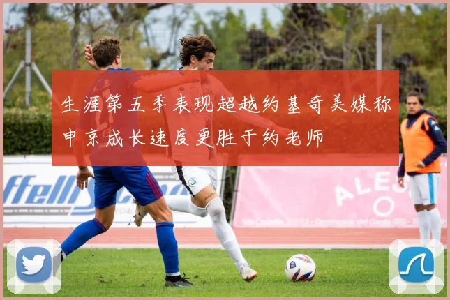 生涯第五季表现超越约基奇美媒称申京成长速度更胜于约老师