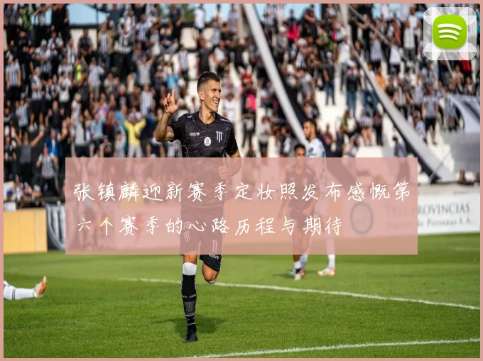 张镇麟迎新赛季定妆照发布感慨第六个赛季的心路历程与期待