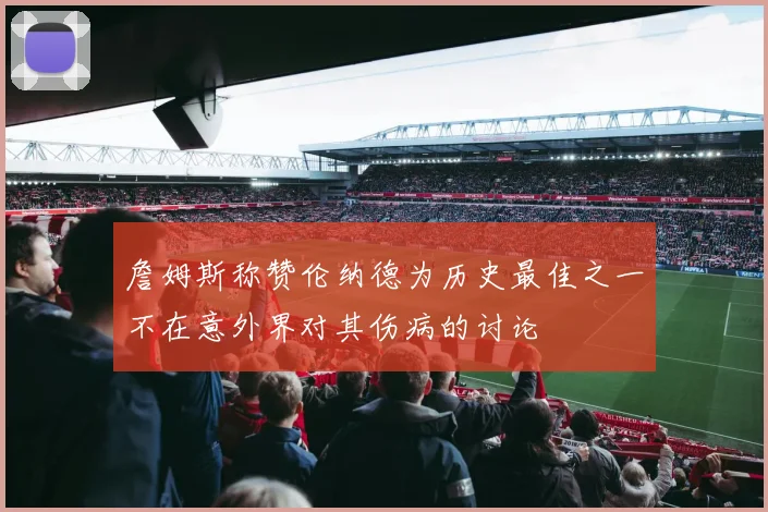 詹姆斯称赞伦纳德为历史最佳之一不在意外界对其伤病的讨论