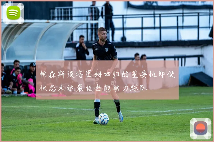 帕森斯谈塔图姆回归的重要性即使状态未达最佳也能助力球队