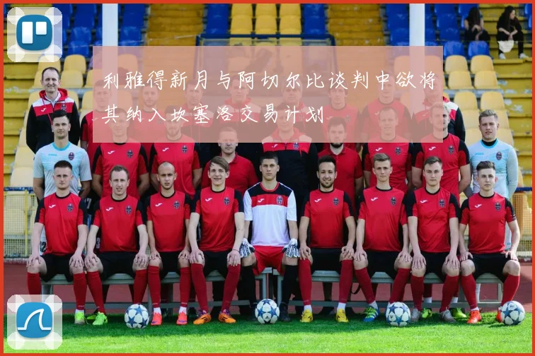 利雅得新月与阿切尔比谈判中欲将其纳入坎塞洛交易计划